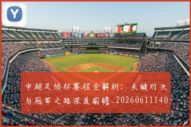 中超足协杯赛程全解析：关键对决与冠军之路深度前瞻_20260611140946