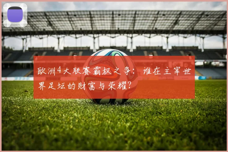 欧洲4大联赛霸权之争：谁在主宰世界足坛的财富与荣耀？
