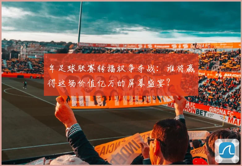年足球联赛转播权争夺战：谁将赢得这场价值亿万的屏幕盛宴？