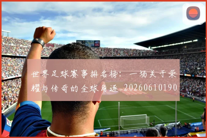 世界足球赛事排名榜：一场关于荣耀与传奇的全球角逐_20260610190205