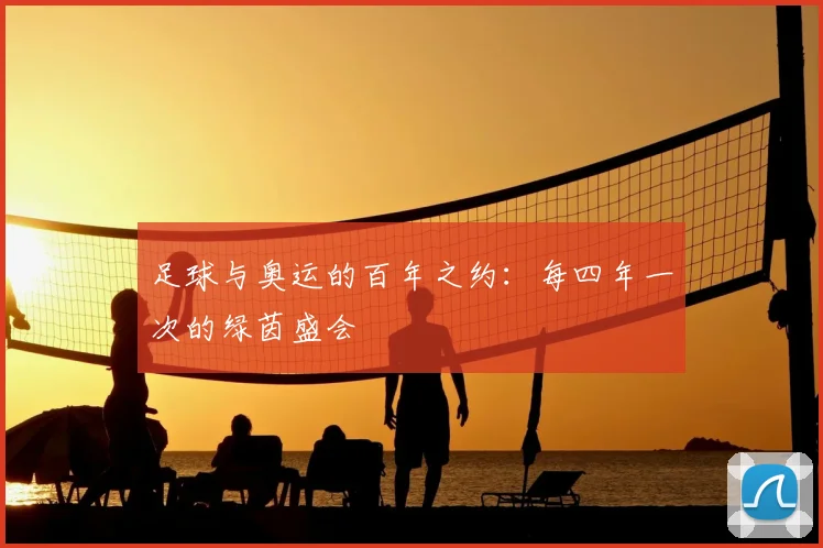 足球与奥运的百年之约：每四年一次的绿茵盛会