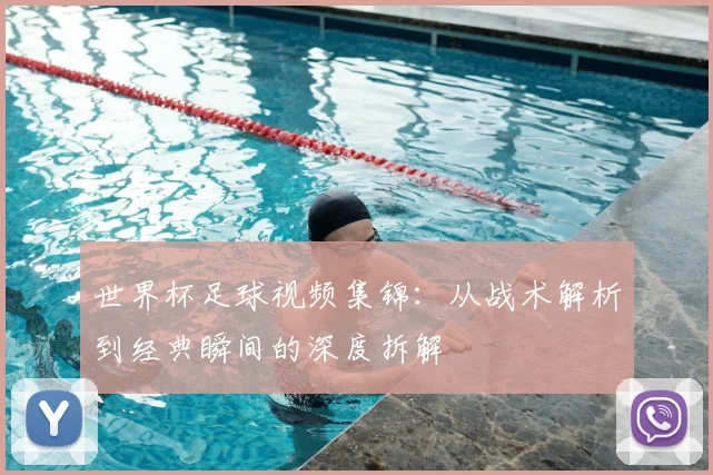 世界杯足球视频集锦：从战术解析到经典瞬间的深度拆解