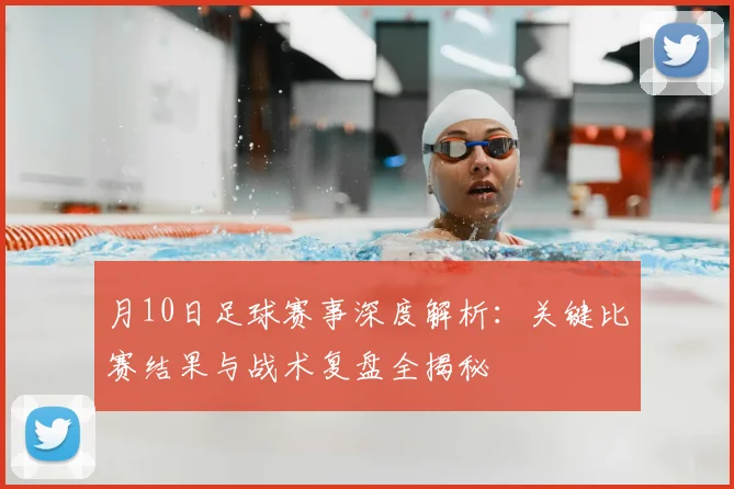 月10日足球赛事深度解析：关键比赛结果与战术复盘全揭秘