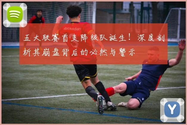 五大联赛首支降级队诞生！深度剖析其崩盘背后的必然与警示