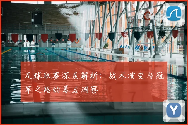 足球联赛深度解析：战术演变与冠军之路的幕后洞察