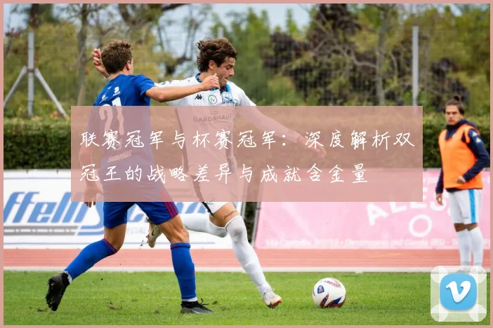 联赛冠军与杯赛冠军：深度解析双冠王的战略差异与成就含金量