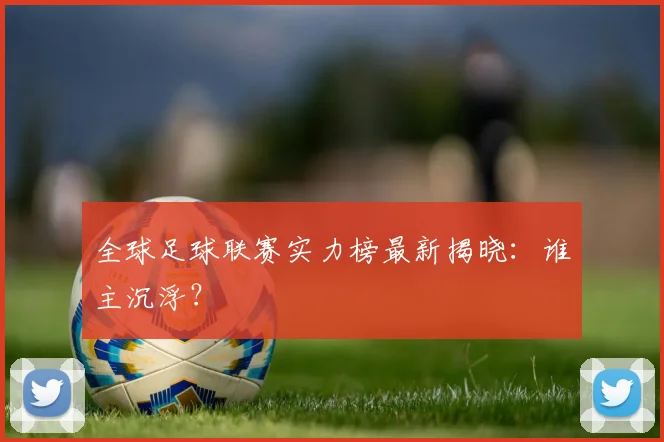 全球足球联赛实力榜最新揭晓：谁主沉浮？