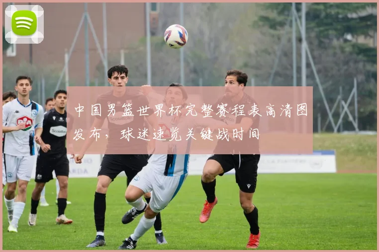 中国男篮世界杯完整赛程表高清图发布，球迷速览关键战时间