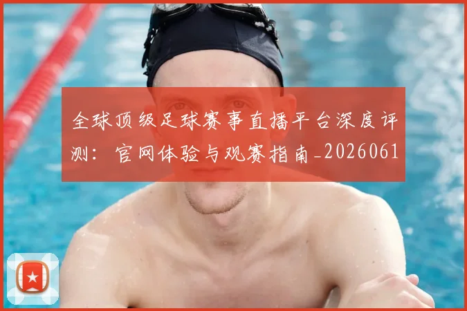全球顶级足球赛事直播平台深度评测：官网体验与观赛指南_20260612164454