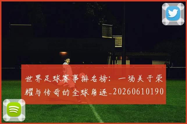 世界足球赛事排名榜：一场关于荣耀与传奇的全球角逐_20260610190205