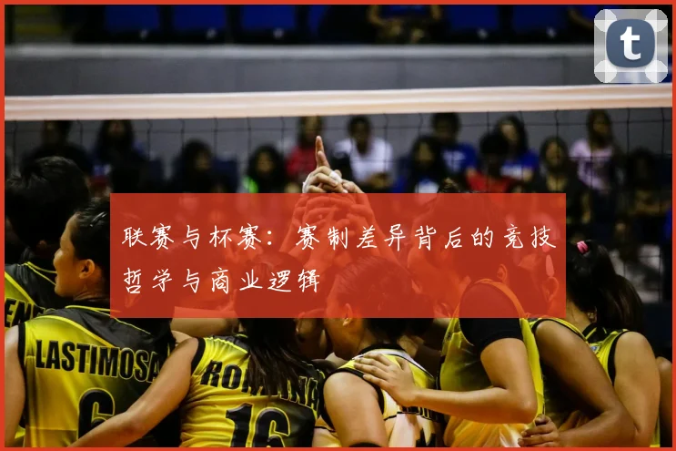 联赛与杯赛：赛制差异背后的竞技哲学与商业逻辑