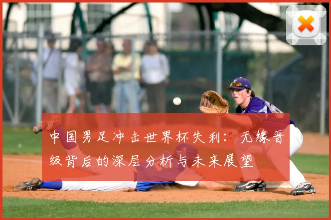 中国男足冲击世界杯失利：无缘晋级背后的深层分析与未来展望
