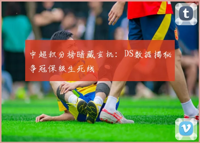 中超积分榜暗藏玄机：DS数据揭秘争冠保级生死线