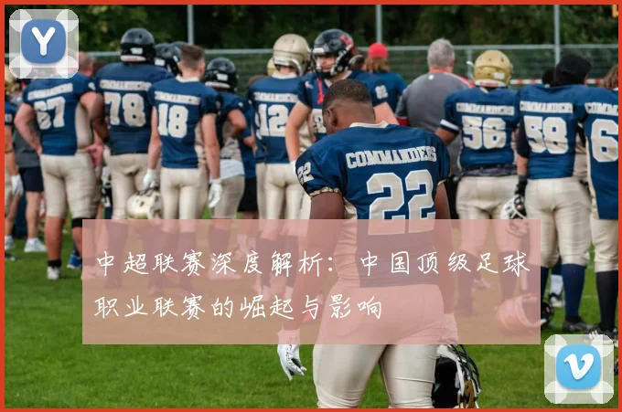 中超联赛深度解析：中国顶级足球职业联赛的崛起与影响
