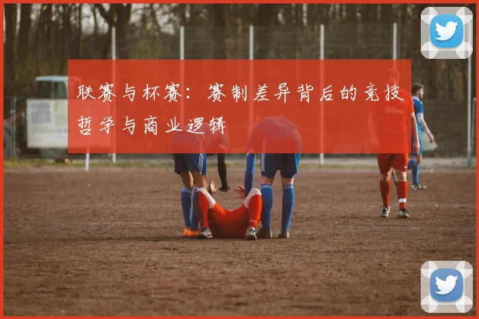 联赛与杯赛:赛制差异背后的竞技哲学与商业逻辑