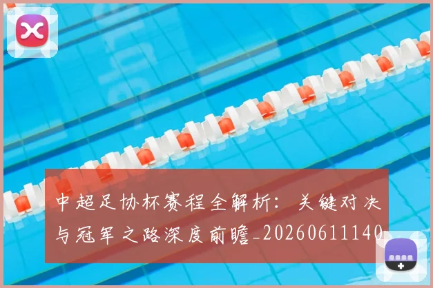 中超足协杯赛程全解析:关键对决与冠军之路深度前瞻_20260611140946