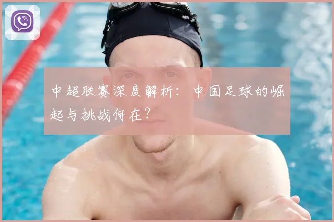 中超联赛深度解析：中国足球的崛起与挑战何在？
