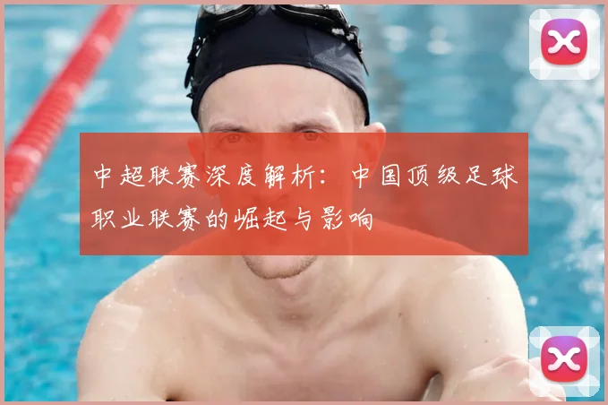 中超联赛深度解析：中国顶级足球职业联赛的崛起与影响