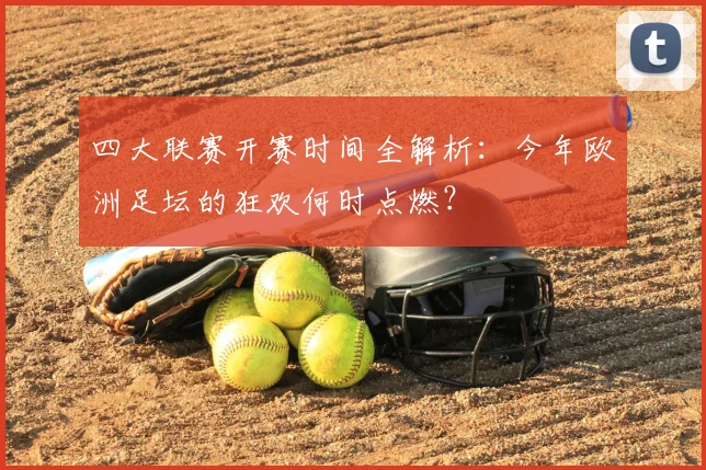 四大联赛开赛时间全解析:今年欧洲足坛的狂欢何时点燃?