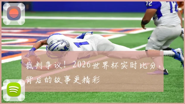 裁判争议！2026世界杯实时比分，背后的故事更精彩