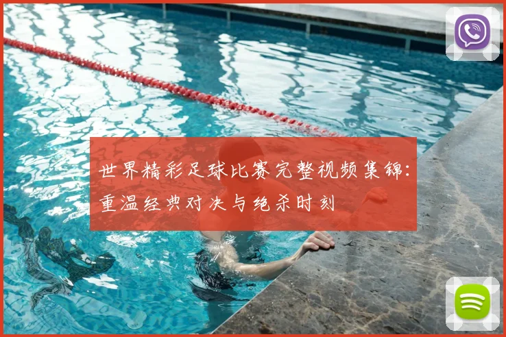 世界精彩足球比赛完整视频集锦：重温经典对决与绝杀时刻