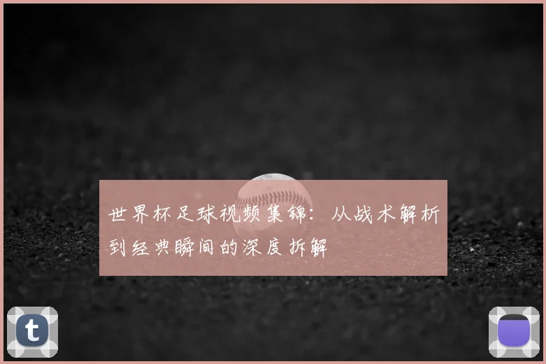世界杯足球视频集锦：从战术解析到经典瞬间的深度拆解
