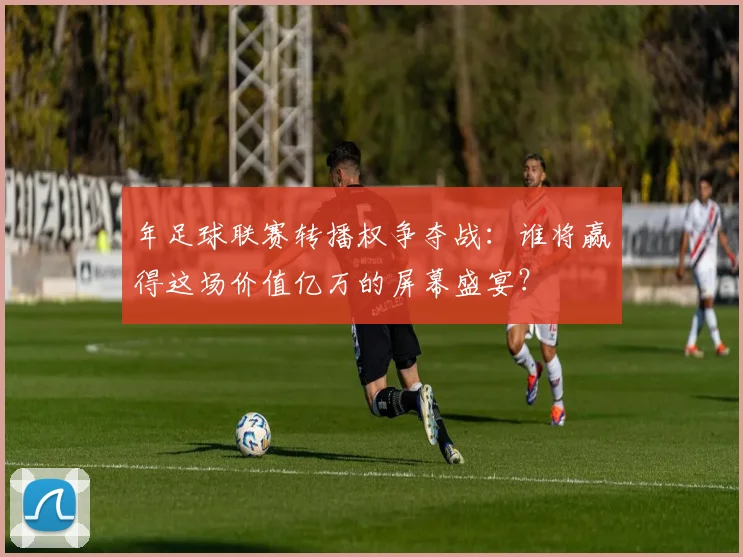 年足球联赛转播权争夺战：谁将赢得这场价值亿万的屏幕盛宴？